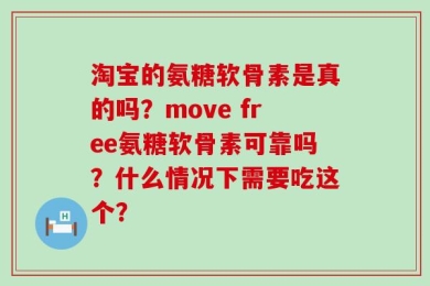 淘宝的氨糖软骨素是真的吗？move free氨糖软骨素可靠吗？什么情况下需要吃这个？