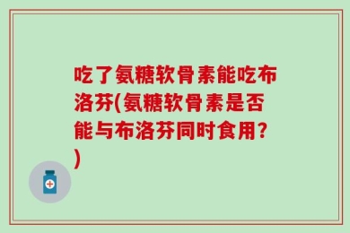 吃了氨糖软骨素能吃布洛芬(氨糖软骨素是否能与布洛芬同时食用？)