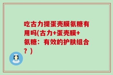 吃古力提蛋壳膜氨糖有用吗(古力+蛋壳膜+氨糖：有效的护肤组合？)