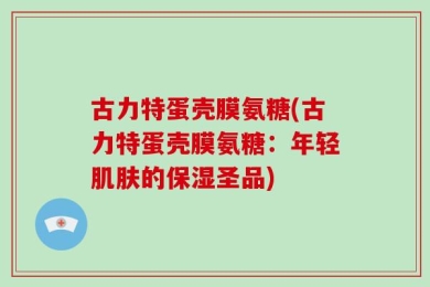 古力特蛋壳膜氨糖(古力特蛋壳膜氨糖：年轻肌肤的保湿圣品)
