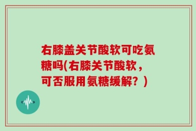 右膝盖关节酸软可吃氨糖吗(右膝关节酸软，可否服用氨糖缓解？)