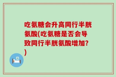 吃氨糖会升高同行半胱氨酸(吃氨糖是否会导致同行半胱氨酸增加？)