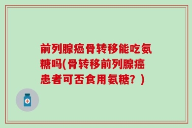 前列腺癌骨转移能吃氨糖吗(骨转移前列腺癌患者可否食用氨糖？)