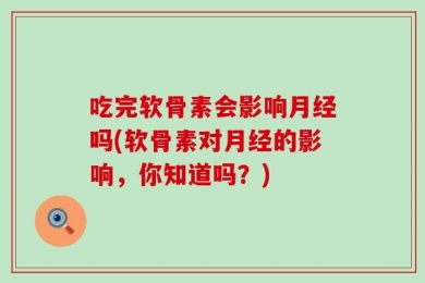吃完软骨素会影响月经吗(软骨素对月经的影响，你知道吗？)