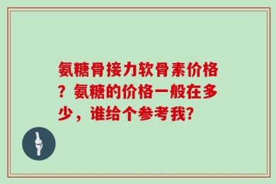 氨糖骨接力软骨素价格？氨糖的价格一般在多少，谁给个参考我？