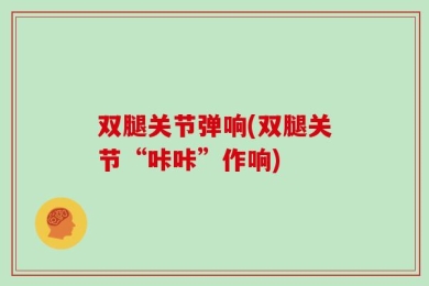 双腿关节弹响(双腿关节“咔咔”作响)