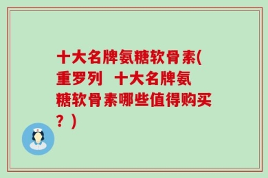 十大名牌氨糖软骨素(重罗列  十大名牌氨糖软骨素哪些值得购买？)