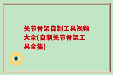 关节骨架自制工具视频大全(自制关节骨架工具全集)