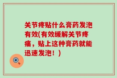 关节疼贴什么膏药发泡有效(有效缓解关节疼痛，贴上这种膏药就能迅速发泡！)