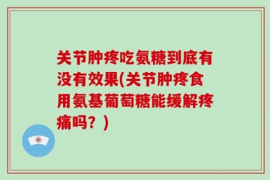 关节肿疼吃氨糖到底有没有效果(关节肿疼食用氨基葡萄糖能缓解疼痛吗？)