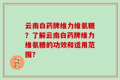 云南白药牌维力维氨糖？了解云南白药牌维力维氨糖的功效和适用范围？