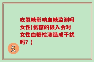 吃氨糖影响血糖监测吗女性(氨糖的摄入会对女性血糖检测造成干扰吗？)