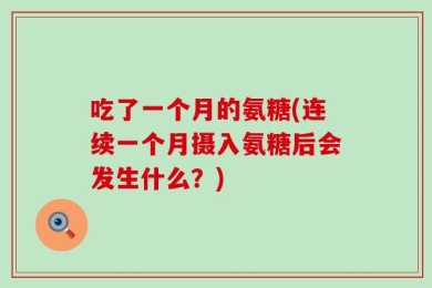 吃了一个月的氨糖(连续一个月摄入氨糖后会发生什么？)
