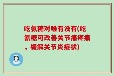 吃氨糖对唯有没有(吃氨糖可改善关节痛疼痛，缓解关节炎症状)
