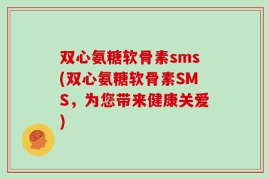 双心氨糖软骨素sms(双心氨糖软骨素SMS，为您带来健康关爱)