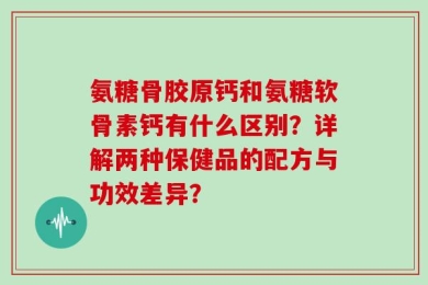 氨糖骨胶原钙和氨糖软骨素钙有什么区别？详解两种保健品的配方与功效差异？