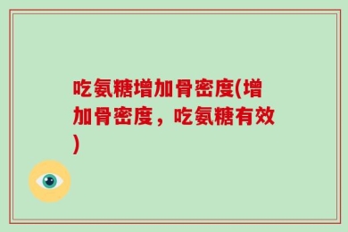 吃氨糖增加骨密度(增加骨密度，吃氨糖有效)