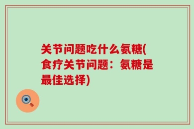 关节问题吃什么氨糖(食疗关节问题：氨糖是最佳选择)