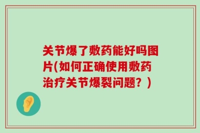 关节爆了敷药能好吗图片(如何正确使用敷药治疗关节爆裂问题？)