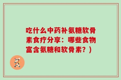 吃什么中药补氨糖软骨素食疗分享：哪些食物富含氨糖和软骨素？)