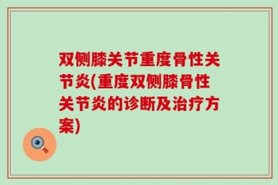 双侧膝关节重度骨性关节炎(重度双侧膝骨性关节炎的诊断及治疗方案)