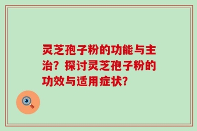 灵芝孢子粉的功能与主治？探讨灵芝孢子粉的功效与适用症状？