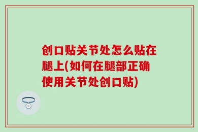 创口贴关节处怎么贴在腿上(如何在腿部正确使用关节处创口贴)