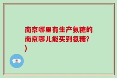南京哪里有生产氨糖的南京哪儿能买到氨糖？)