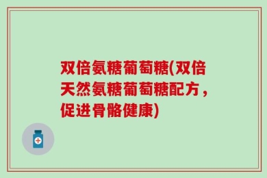 双倍氨糖葡萄糖(双倍天然氨糖葡萄糖配方，促进骨骼健康)