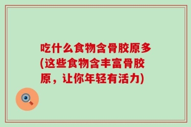 吃什么食物含骨胶原多(这些食物含丰富骨胶原，让你年轻有活力)