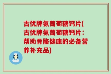 古优牌氨葡萄糖钙片(古优牌氨葡萄糖钙片：帮助骨骼健康的必备营养补充品)