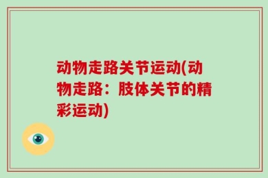 动物走路关节运动(动物走路：肢体关节的精彩运动)