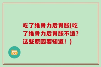 吃了维骨力后胃胀(吃了维骨力后胃胀不适？这些原因要知道！)
