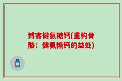 博客健氨糖钙(重构骨骼：健氨糖钙的益处)