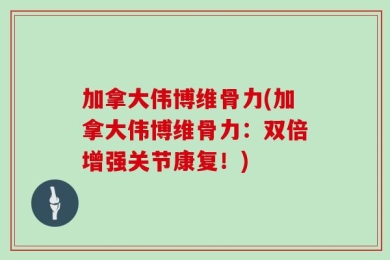 加拿大伟博维骨力(加拿大伟博维骨力：双倍增强关节康复！)