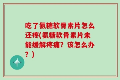 吃了氨糖软骨素片怎么还疼(氨糖软骨素片未能缓解疼痛？该怎么办？)