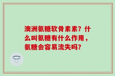 澳洲氨糖软骨素素？什么叫氨糖有什么作用，氨糖会容易流失吗？