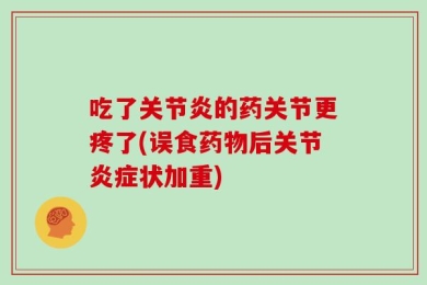 吃了关节炎的药关节更疼了(误食药物后关节炎症状加重)