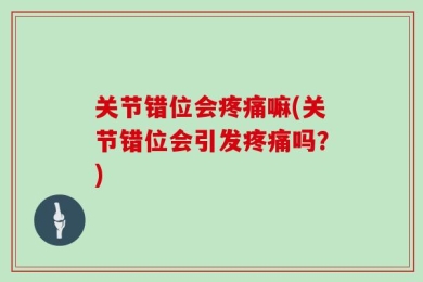 关节错位会疼痛嘛(关节错位会引发疼痛吗？)