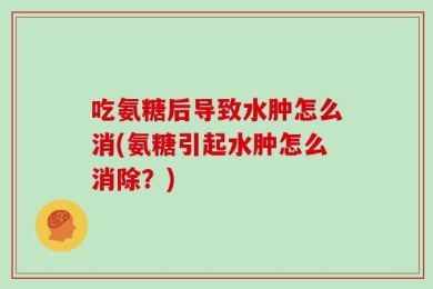 吃氨糖后导致水肿怎么消(氨糖引起水肿怎么消除？)