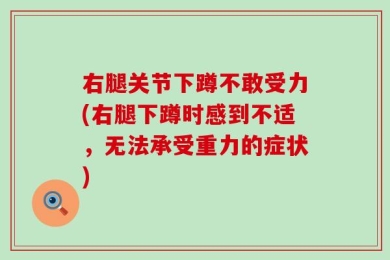 右腿关节下蹲不敢受力(右腿下蹲时感到不适，无法承受重力的症状)