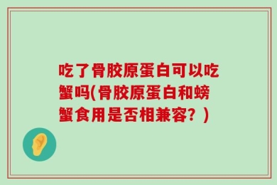 吃了骨胶原蛋白可以吃蟹吗(骨胶原蛋白和螃蟹食用是否相兼容？)