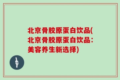 北京骨胶原蛋白饮品(北京骨胶原蛋白饮品：美容养生新选择)