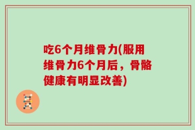 吃6个月维骨力(服用维骨力6个月后，骨骼健康有明显改善)