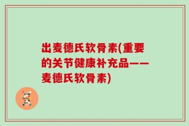 出麦德氏软骨素(重要的关节健康补充品——麦德氏软骨素)