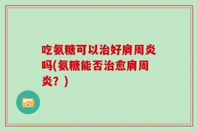吃氨糖可以治好肩周炎吗(氨糖能否治愈肩周炎？)