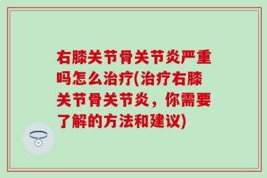 右膝关节骨关节炎严重吗怎么治疗(治疗右膝关节骨关节炎，你需要了解的方法和建议)
