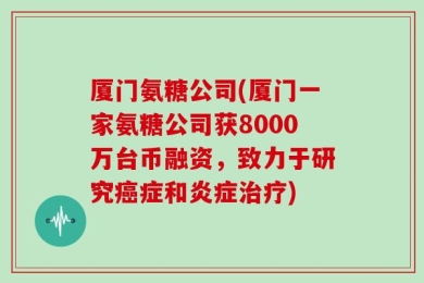 厦门氨糖公司(厦门一家氨糖公司获8000万台币融资，致力于研究癌症和炎症治疗)