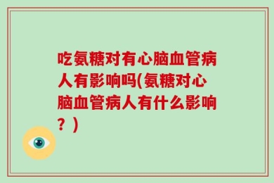 吃氨糖对有心脑血管病人有影响吗(氨糖对心脑血管病人有什么影响？)