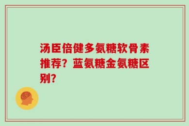 汤臣倍健多氨糖软骨素推荐？蓝氨糖金氨糖区别？